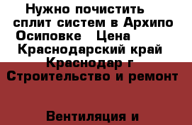 Нужно почистить 15 сплит систем в Архипо-Осиповке › Цена ­ 500 - Краснодарский край, Краснодар г. Строительство и ремонт » Вентиляция и кондиционирование   